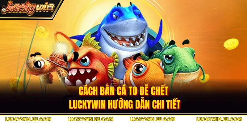 Cách Bắn Cá To Dễ Chết - Luckywin Hướng Dẫn Chi Tiết