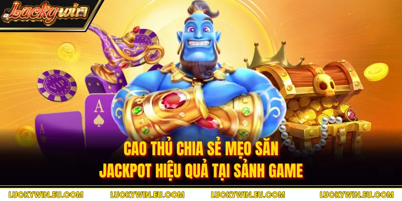 Cao thủ chia sẻ mẹo săn Jackpot hiệu quả tại sảnh game