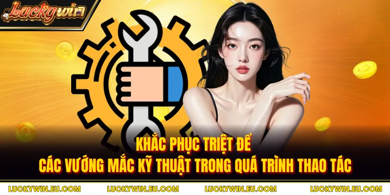 Khắc phục triệt để các vướng mắc kỹ thuật trong quá trình thao tác