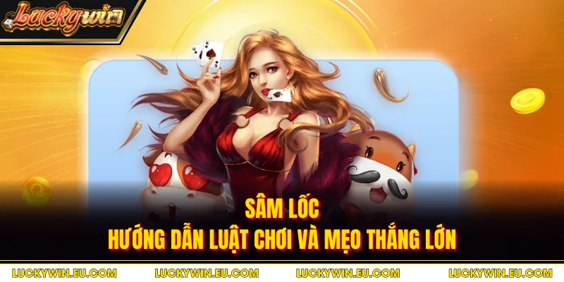 Sâm Lốc - Hướng Dẫn Luật Chơi Và Mẹo Thắng Lớn
